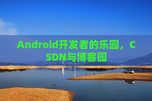 Android开发者的乐园，CSDN与博客园